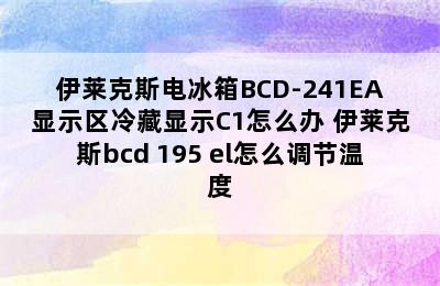 伊莱克斯电冰箱BCD-241EA显示区冷藏显示C1怎么办 伊莱克斯bcd 195 el怎么调节温度